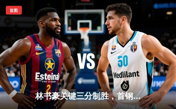 林书豪关键三分制胜，首钢男篮加时险胜广东队挺进季后赛四强