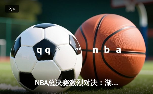 NBA总决赛激烈对决：湖人逆转雄鹿，詹姆斯关键三分定乾坤 - 2