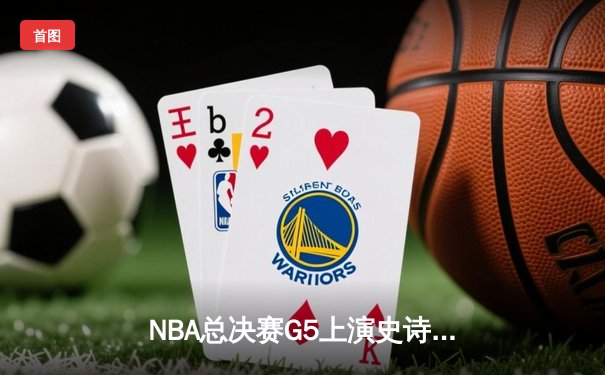 NBA总决赛G5上演史诗逆转 库里狂砍43分助勇士险胜绿军