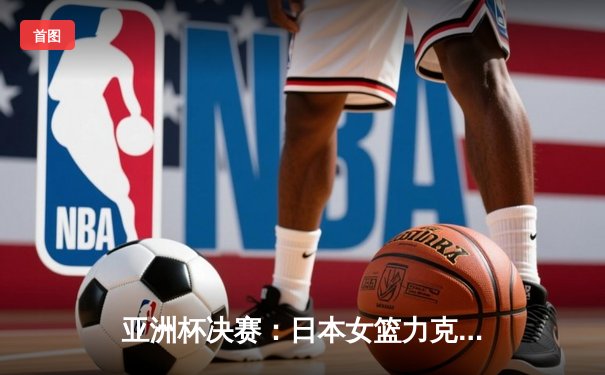 亚洲杯决赛：日本女篮力克中国成功卫冕，全华班控卫成奇兵