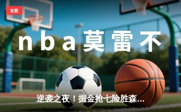 逆袭之夜！掘金抢七险胜森林狼，约基奇40分三双率队重返西决