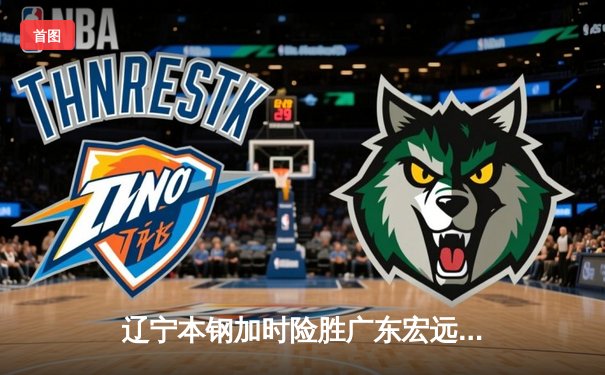 辽宁本钢加时险胜广东宏远，赵继伟35分导演惊天逆转