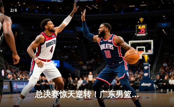 总决赛惊天逆转！广东男篮加时险胜辽宁夺得队史第12冠 - 2